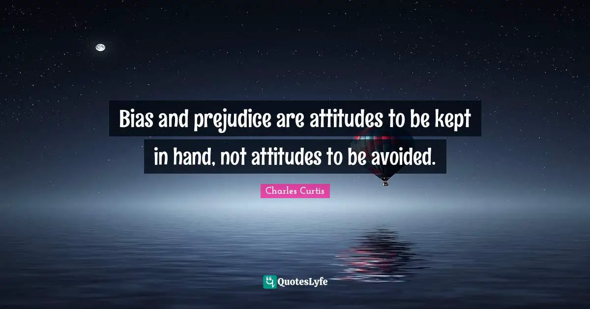 Bias and prejudice are attitudes to be kept in hand, not attitudes to be avoided.