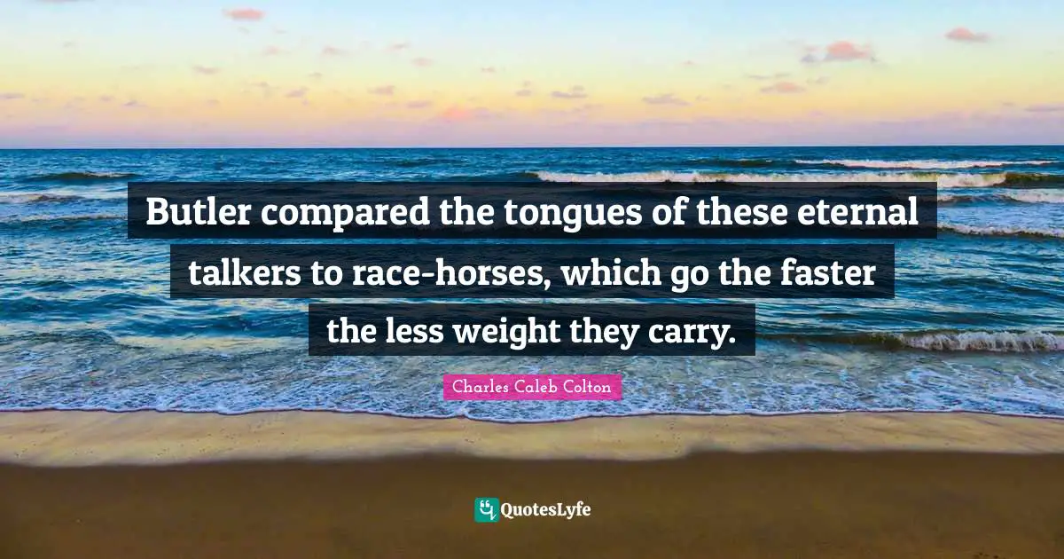 Butler compared the tongues of these eternal talkers to race-horses, which go the faster the less weight they carry.