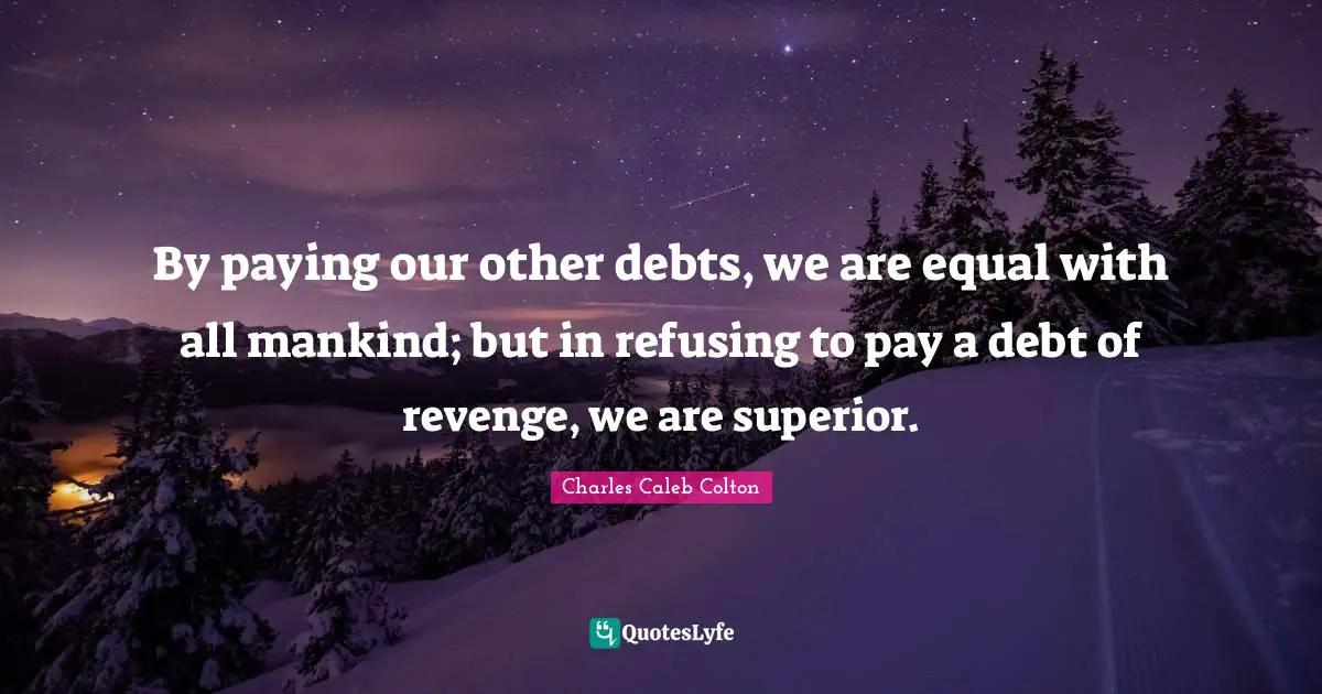By paying our other debts, we are equal with all mankind; but in refusing to pay a debt of revenge, we are superior.