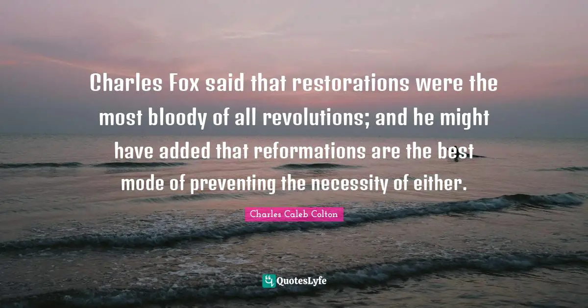 Charles Fox said that restorations were the most bloody of all revolutions; and he might have added that reformations are the best mode of preventing the necessity of either.