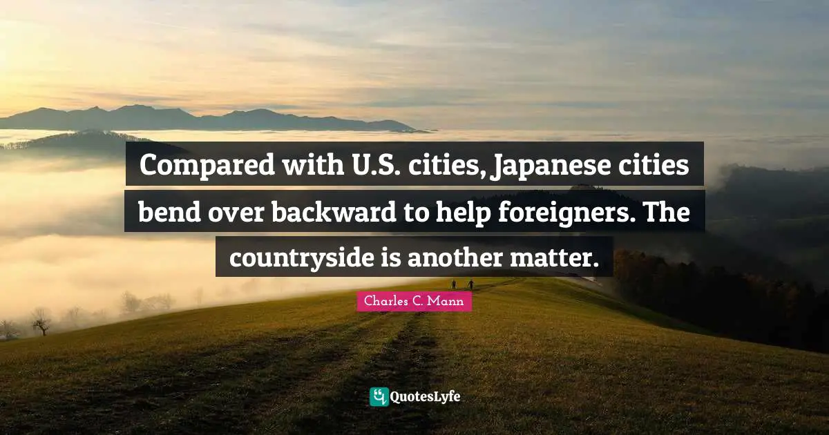Charles C. Mann Quotes: "Compared with U.S. cities, Japanese cities bend over backward to help foreigners. The countryside is another matter."