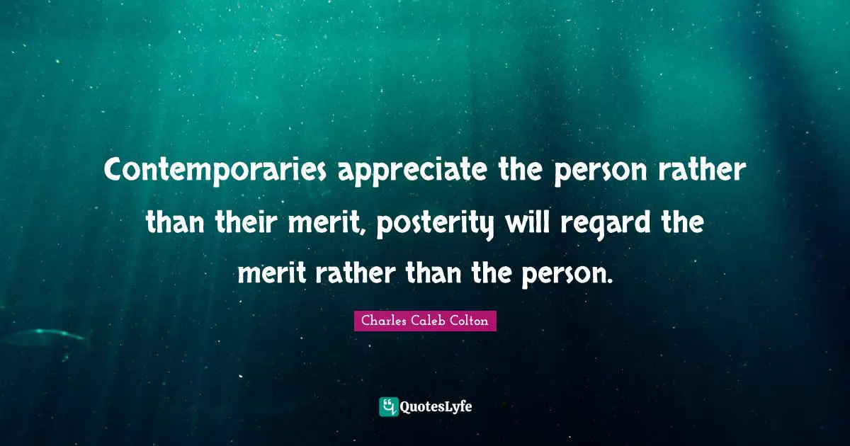 Contemporaries appreciate the person rather than their merit, posterity will regard the merit rather than the person.