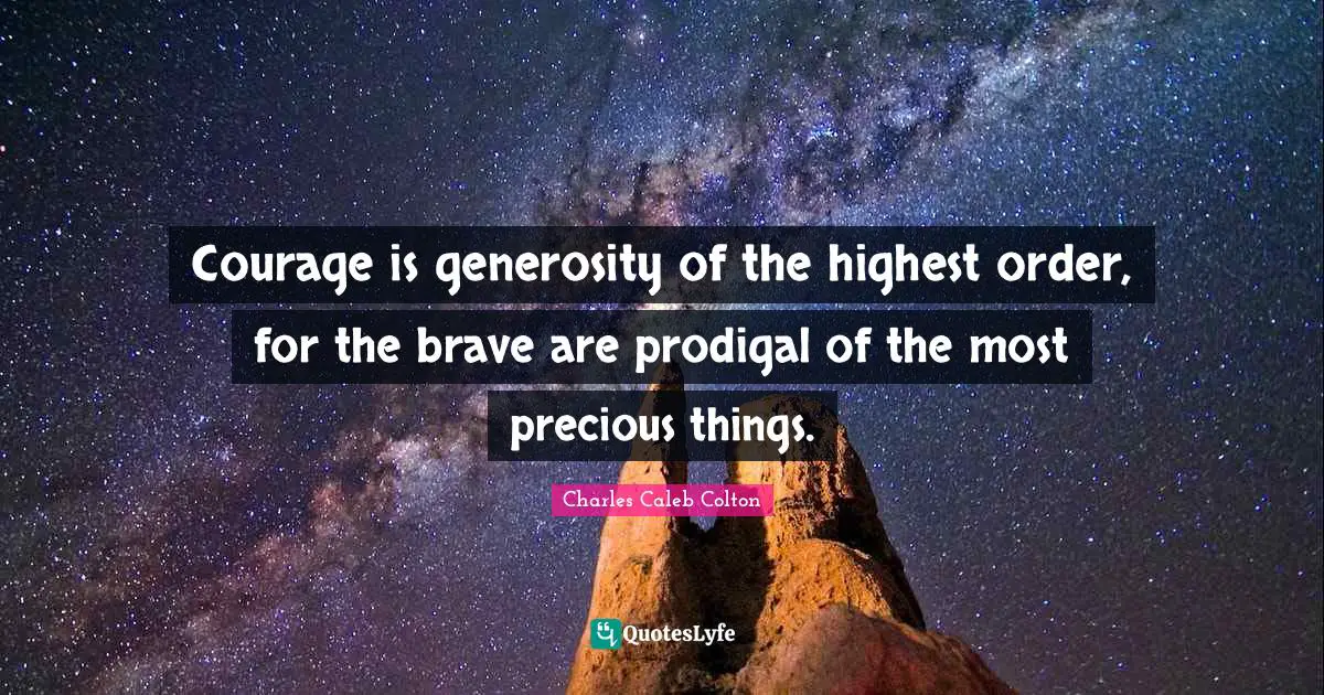 Courage is generosity of the highest order, for the brave are prodigal of the most precious things.