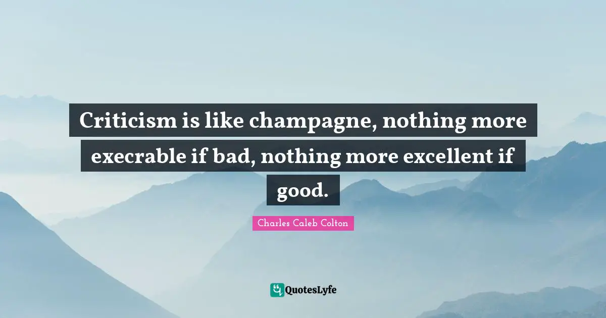 Criticism is like champagne, nothing more execrable if bad, nothing more excellent if good.