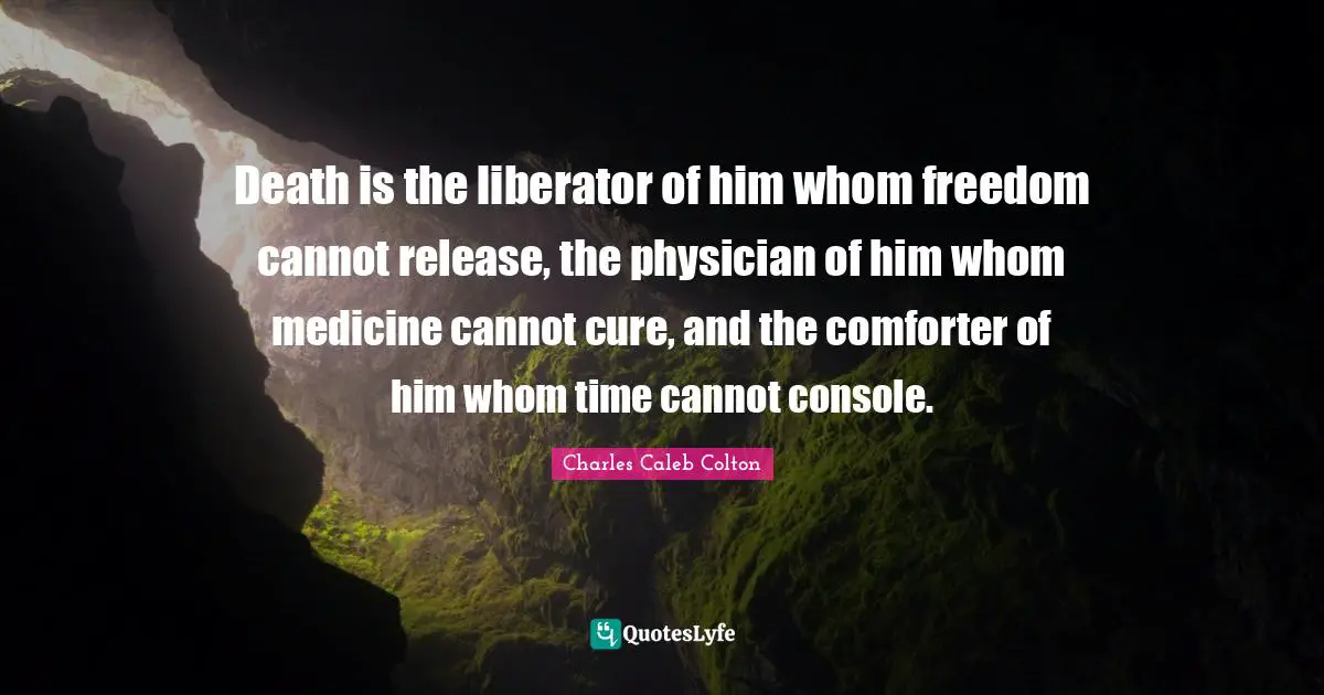 Death is the liberator of him whom freedom cannot release, the physician of him whom medicine cannot cure, and the comforter of him whom time cannot console.