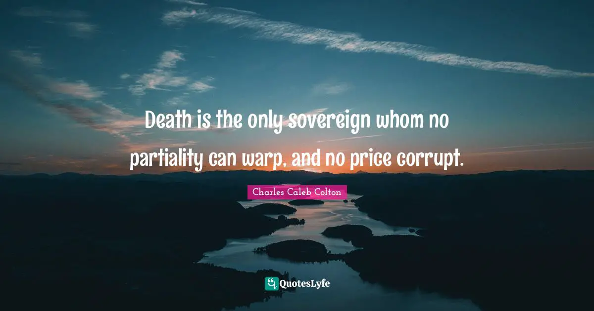 Death is the only sovereign whom no partiality can warp, and no price corrupt.