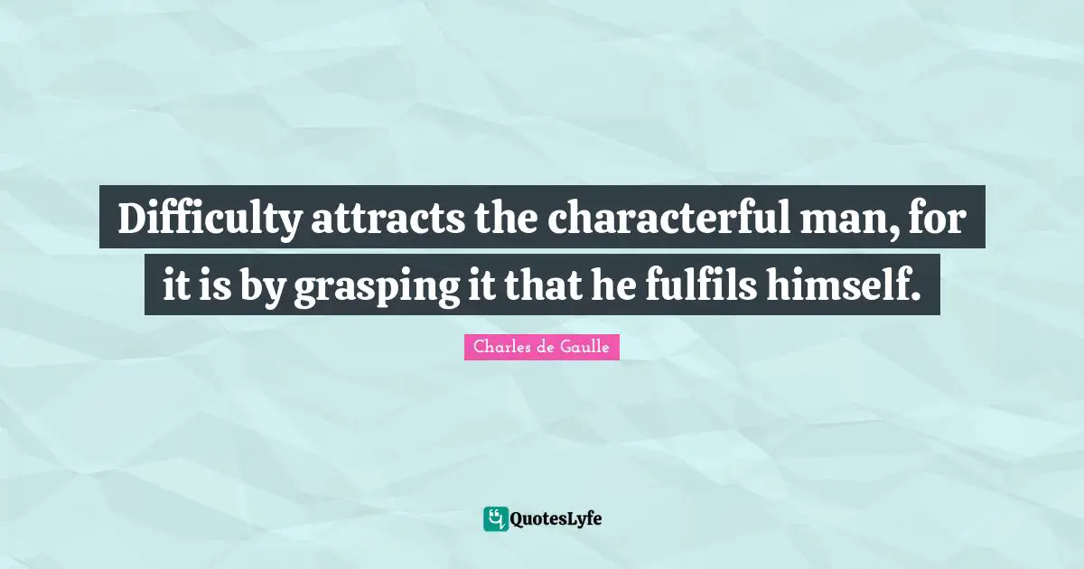 Difficulty attracts the characterful man, for it is by grasping it that he fulfils himself.