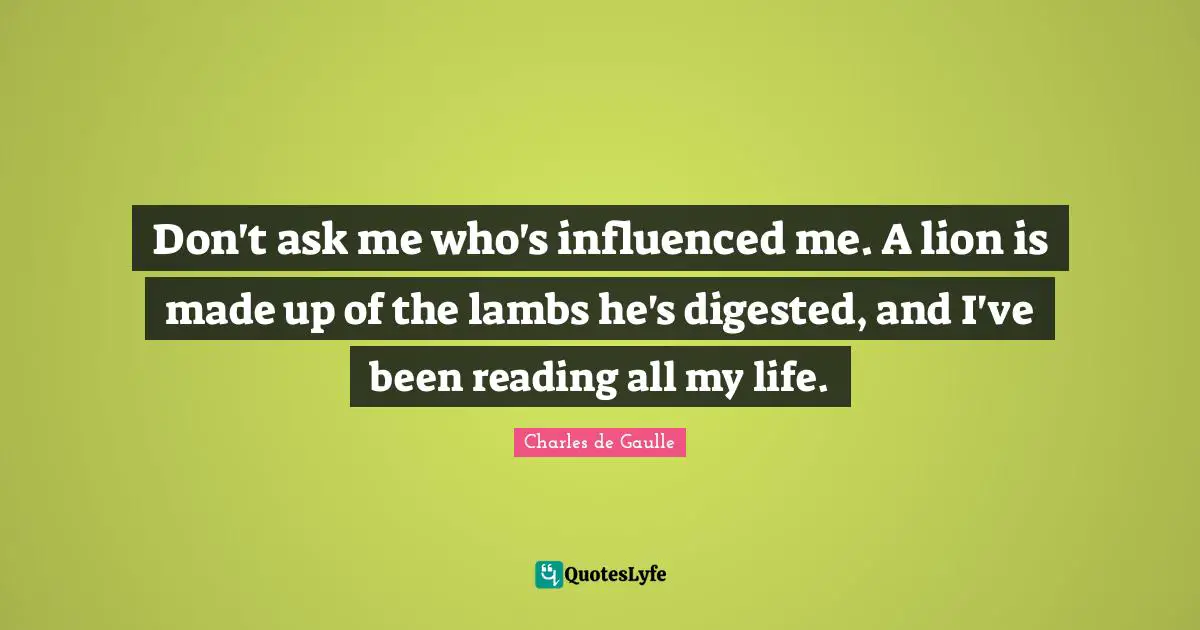 Don't ask me who's influenced me. A lion is made up of the lambs he's digested, and I've been reading all my life.