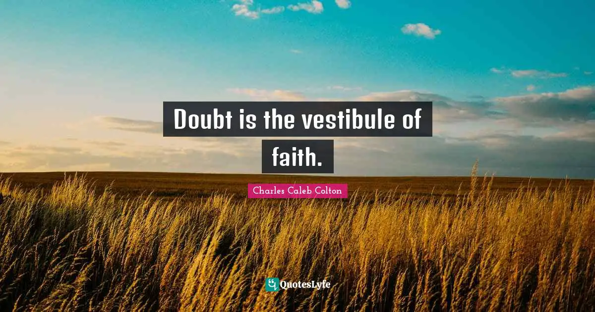 Doubt is the vestibule of faith.