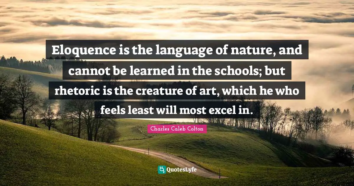 Eloquence is the language of nature, and cannot be learned in the schools; but rhetoric is the creature of art, which he who feels least will most excel in.