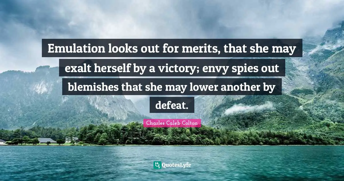Emulation looks out for merits, that she may exalt herself by a victory; envy spies out blemishes that she may lower another by defeat.