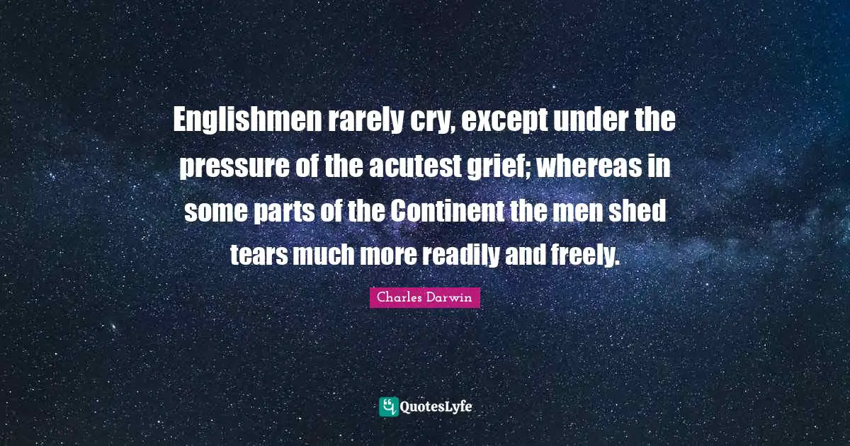 Englishmen rarely cry, except under the pressure of the acutest grief; whereas in some parts of the Continent the men shed tears much more readily and freely.