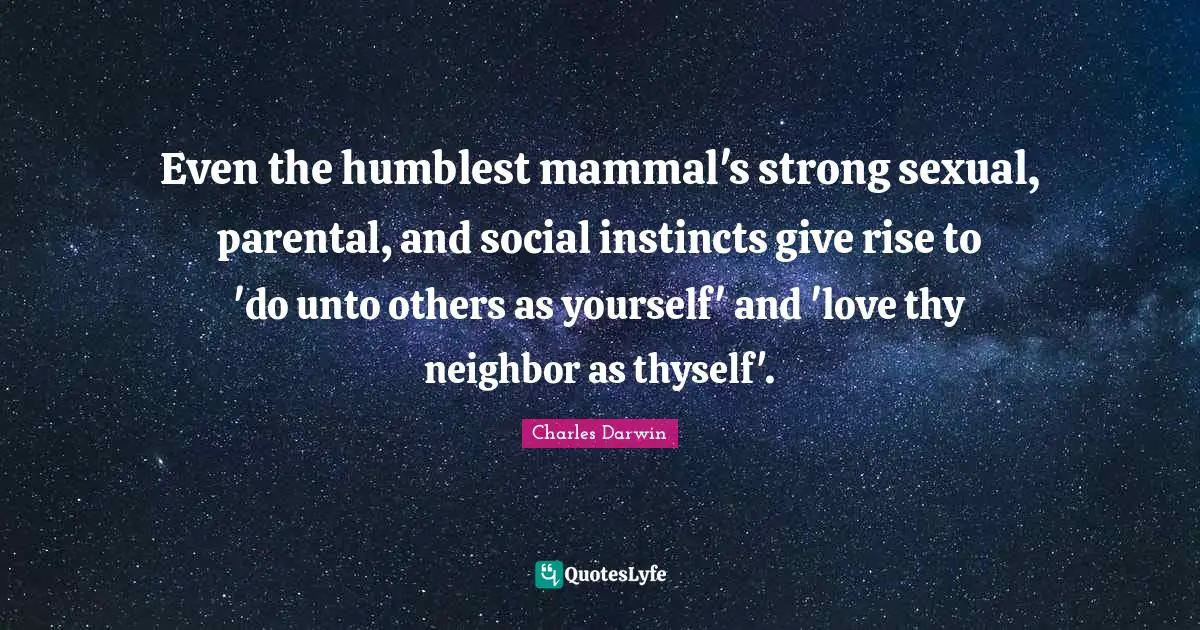 Parental Love Quotes: "Even the humblest mammal's strong sexual, parental, and social instincts give rise to 'do unto others as yourself' and 'love thy neighbor as thyself'."