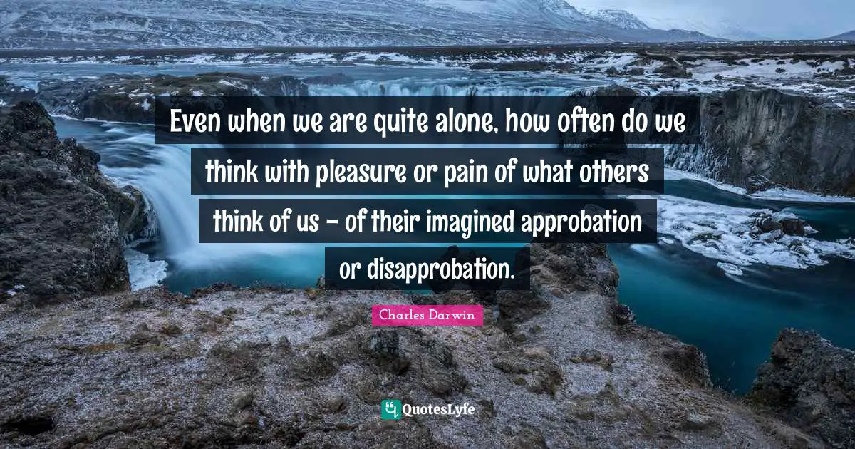 Charles Darwin Quotes: "Even when we are quite alone, how often do we think with pleasure or pain of what others think of us - of their imagined approbation or disapprobation."