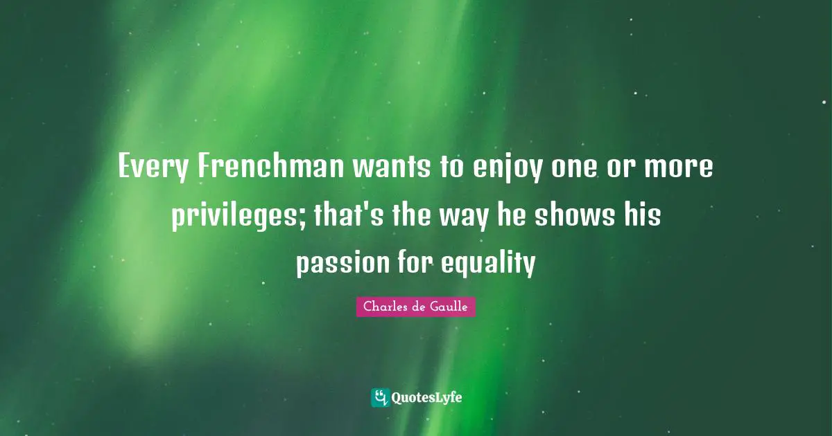 Every Frenchman wants to enjoy one or more privileges; that's the way he shows his passion for equality
