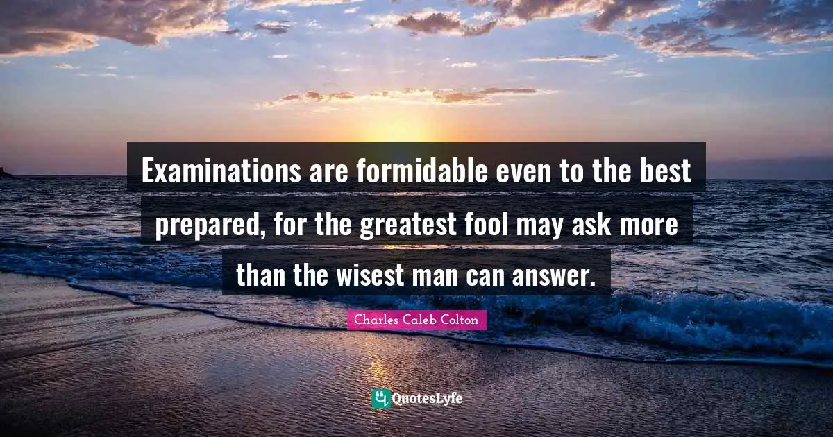 Wisest Man Quotes: "Examinations are formidable even to the best prepared, for the greatest fool may ask more than the wisest man can answer."