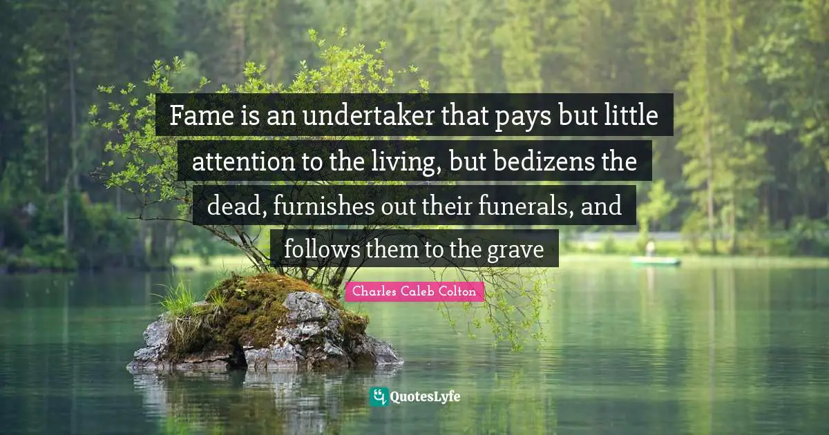Undertaker Quotes: "Fame is an undertaker that pays but little attention to the living, but bedizens the dead, furnishes out their funerals, and follows them to the grave"