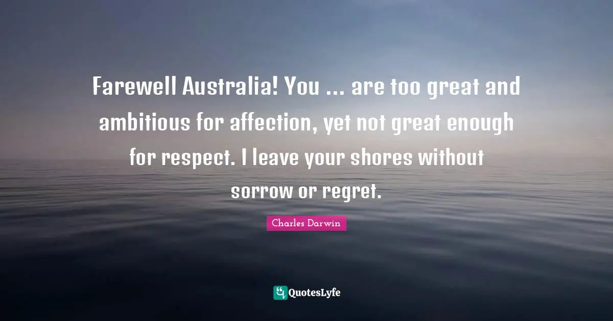Farewell Australia! You ... are too great and ambitious for affection, yet not great enough for respect. I leave your shores without sorrow or regret.
