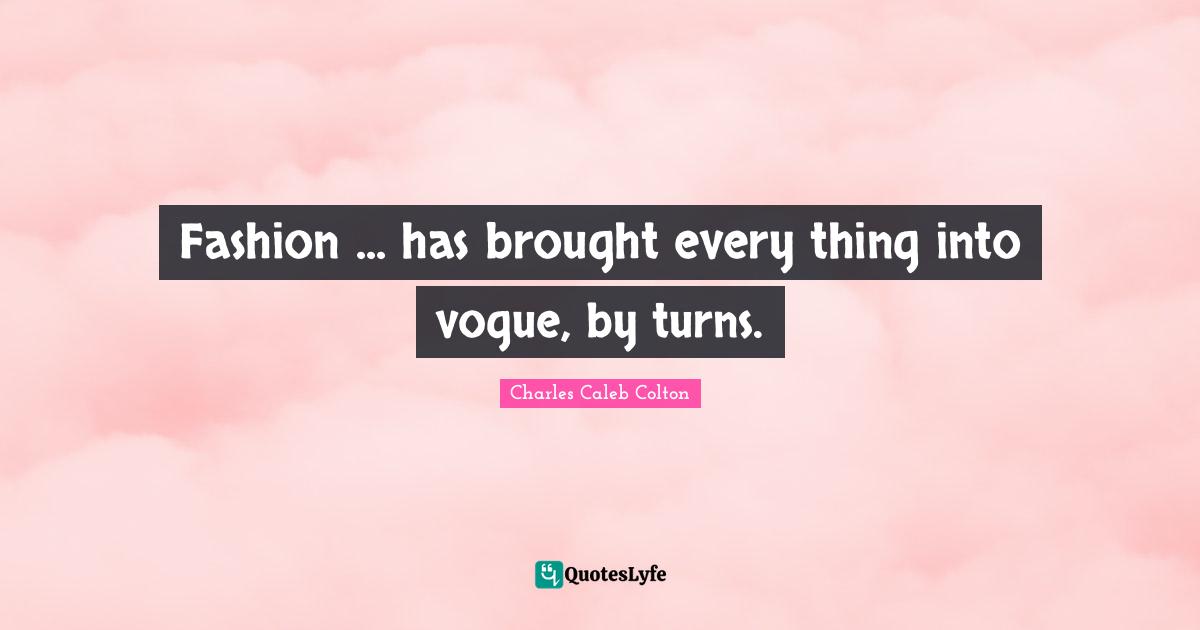 Fashion ... has brought every thing into vogue, by turns.
