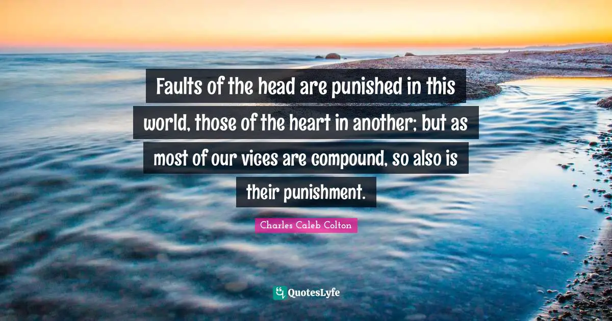 Faults of the head are punished in this world, those of the heart in another; but as most of our vices are compound, so also is their punishment.