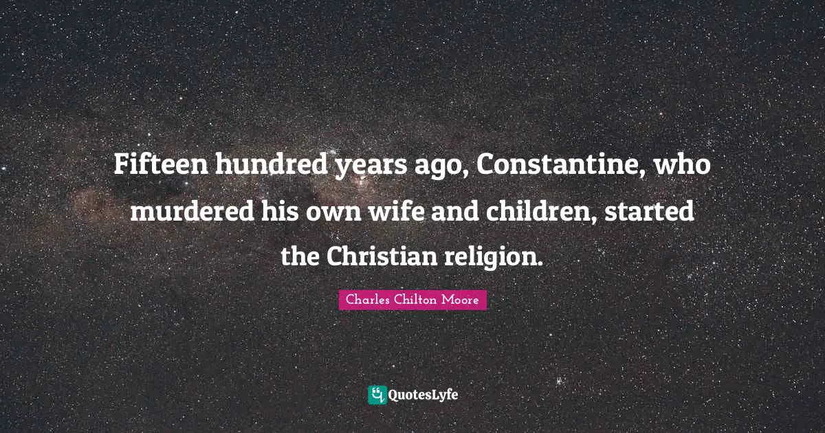 Fifteen hundred years ago, Constantine, who murdered his own wife and children, started the Christian religion.