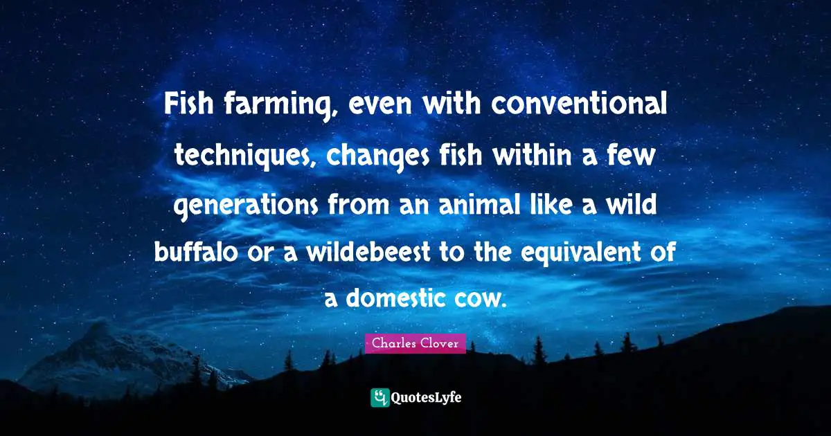 Conventional Quotes: "Fish farming, even with conventional techniques, changes fish within a few generations from an animal like a wild buffalo or a wildebeest to the equivalent of a domestic cow."