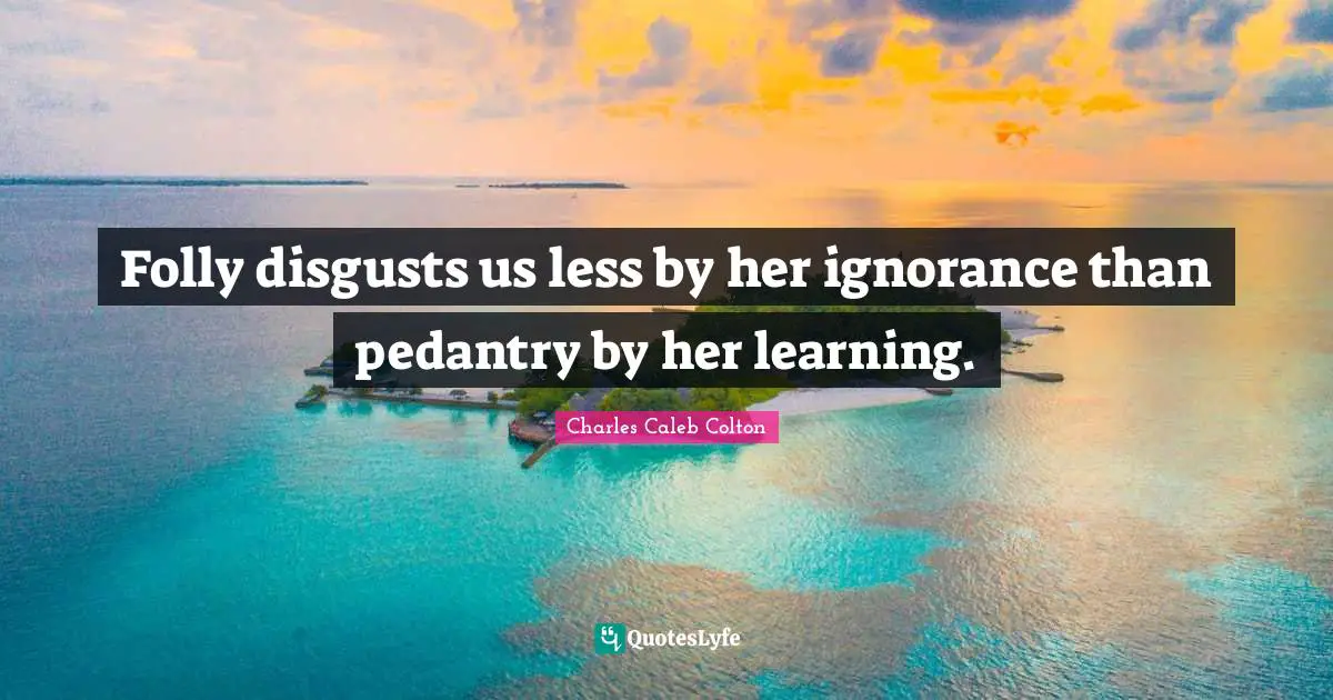 Pedants Quotes: "Folly disgusts us less by her ignorance than pedantry by her learning."