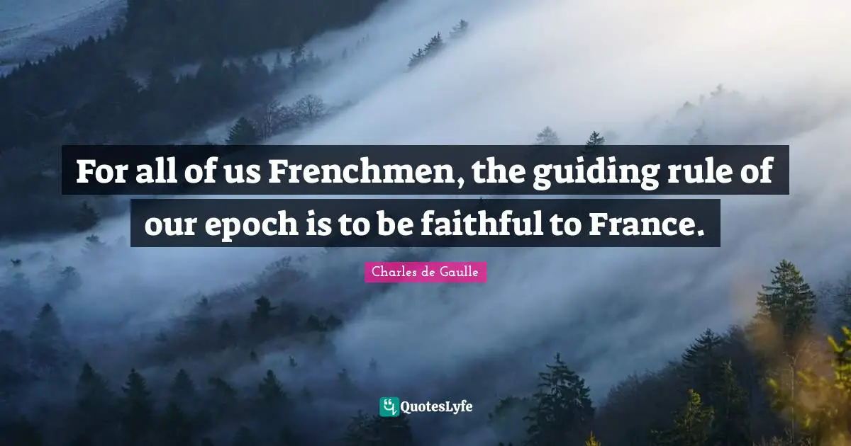 For all of us Frenchmen, the guiding rule of our epoch is to be faithful to France.