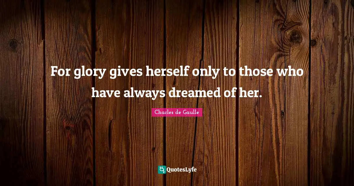 For glory gives herself only to those who have always dreamed of her.
