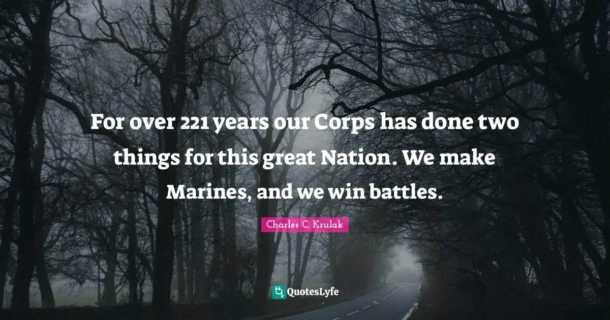 For over 221 years our Corps has done two things for this great Nation. We make Marines, and we win battles.