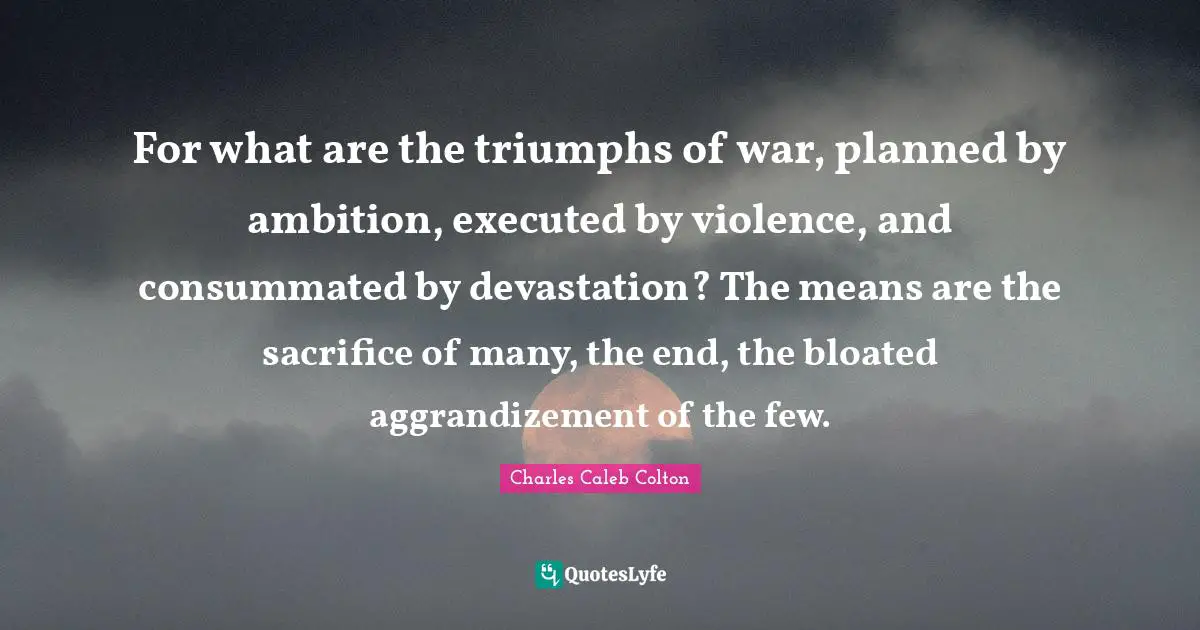 Devastation Quotes: "For what are the triumphs of war, planned by ambition, executed by violence, and consummated by devastation? The means are the sacrifice of many, the end, the bloated aggrandizement of the few."