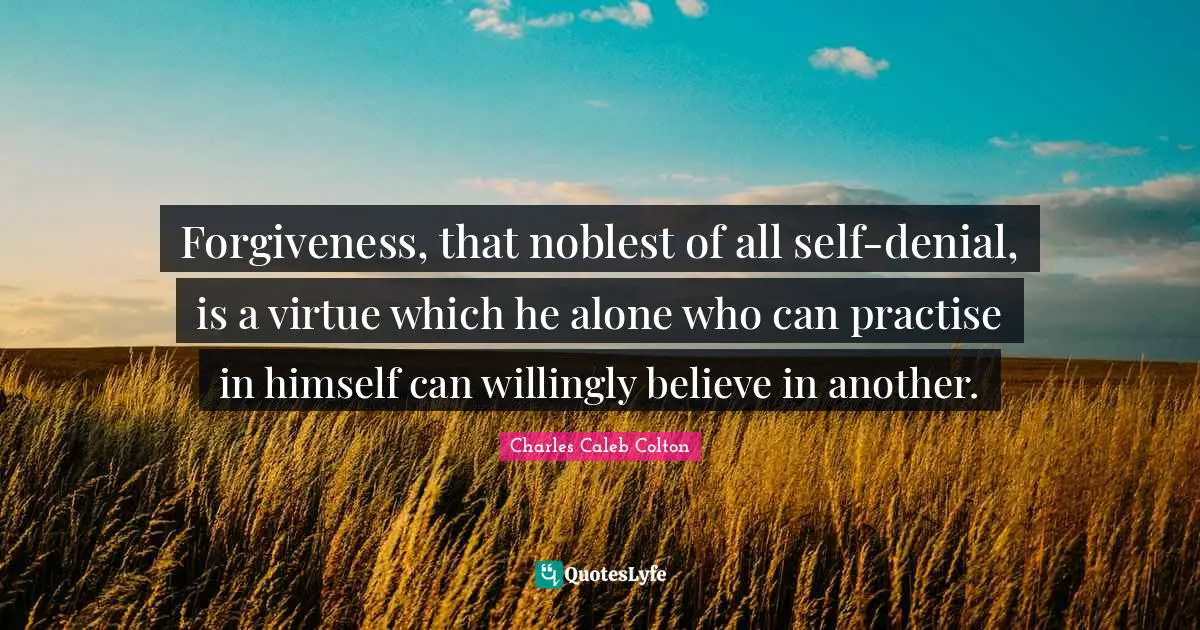 Forgiveness, that noblest of all self-denial, is a virtue which he alone who can practise in himself can willingly believe in another.