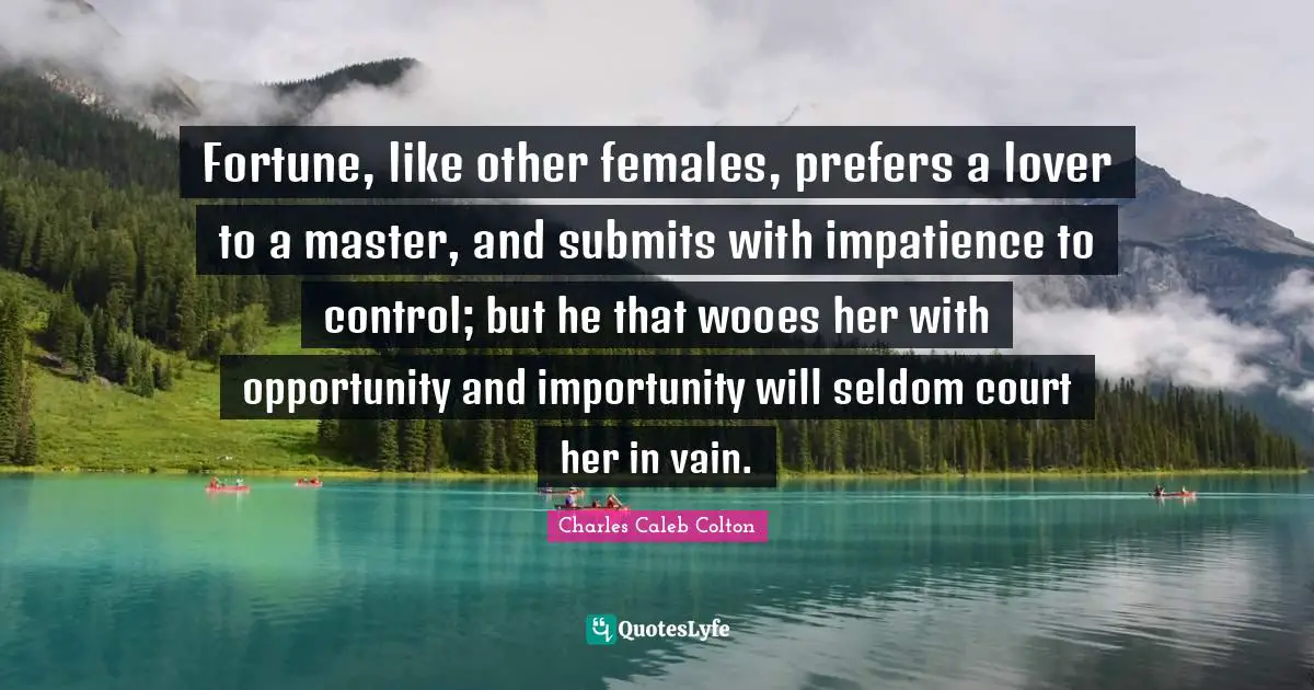 Fortune, like other females, prefers a lover to a master, and submits with impatience to control; but he that wooes her with opportunity and importunity will seldom court her in vain.