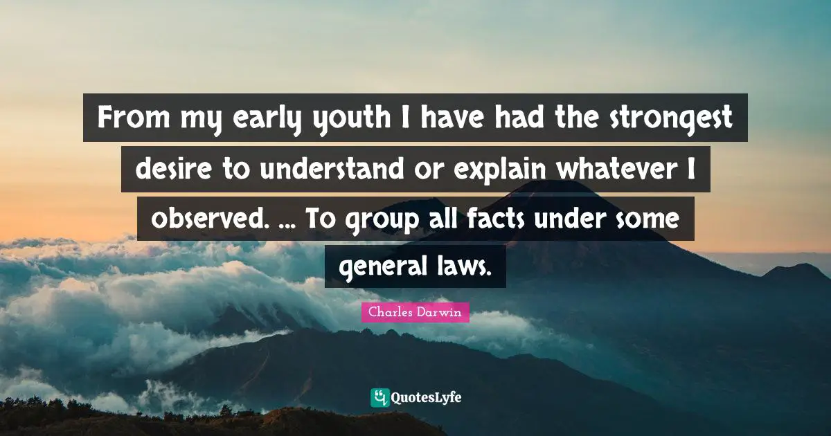 Charles Darwin Quotes: "From my early youth I have had the strongest desire to understand or explain whatever I observed. ... To group all facts under some general laws."
