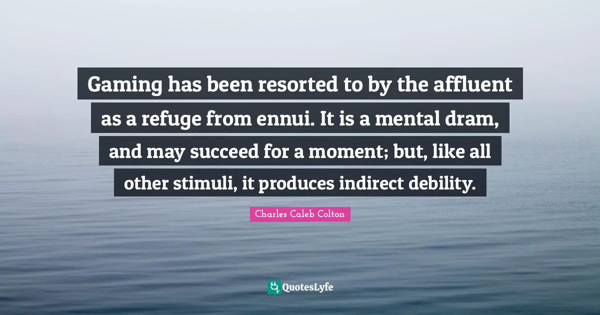 Gaming has been resorted to by the affluent as a refuge from ennui. It is a mental dram, and may succeed for a moment; but, like all other stimuli, it produces indirect debility.