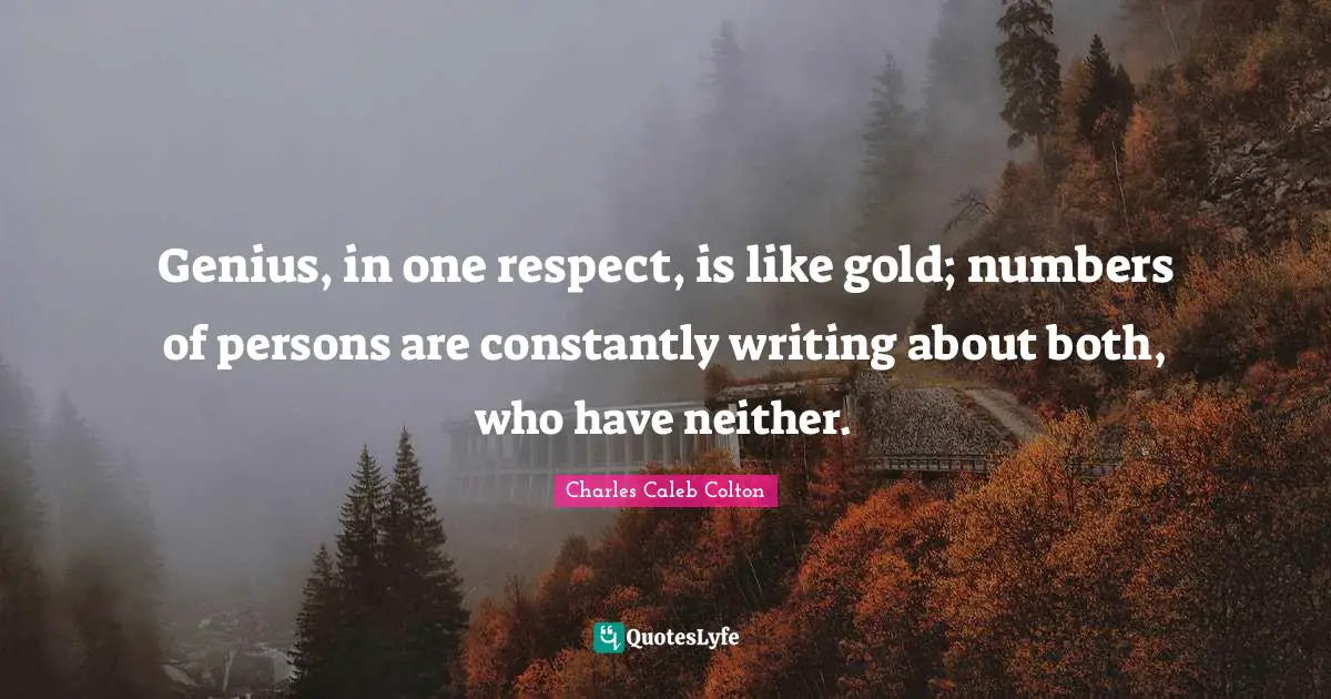 Genius, in one respect, is like gold; numbers of persons are constantly writing about both, who have neither.