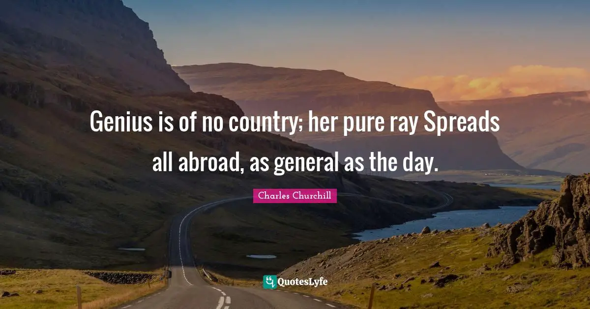 Genius is of no country; her pure ray Spreads all abroad, as general as the day.