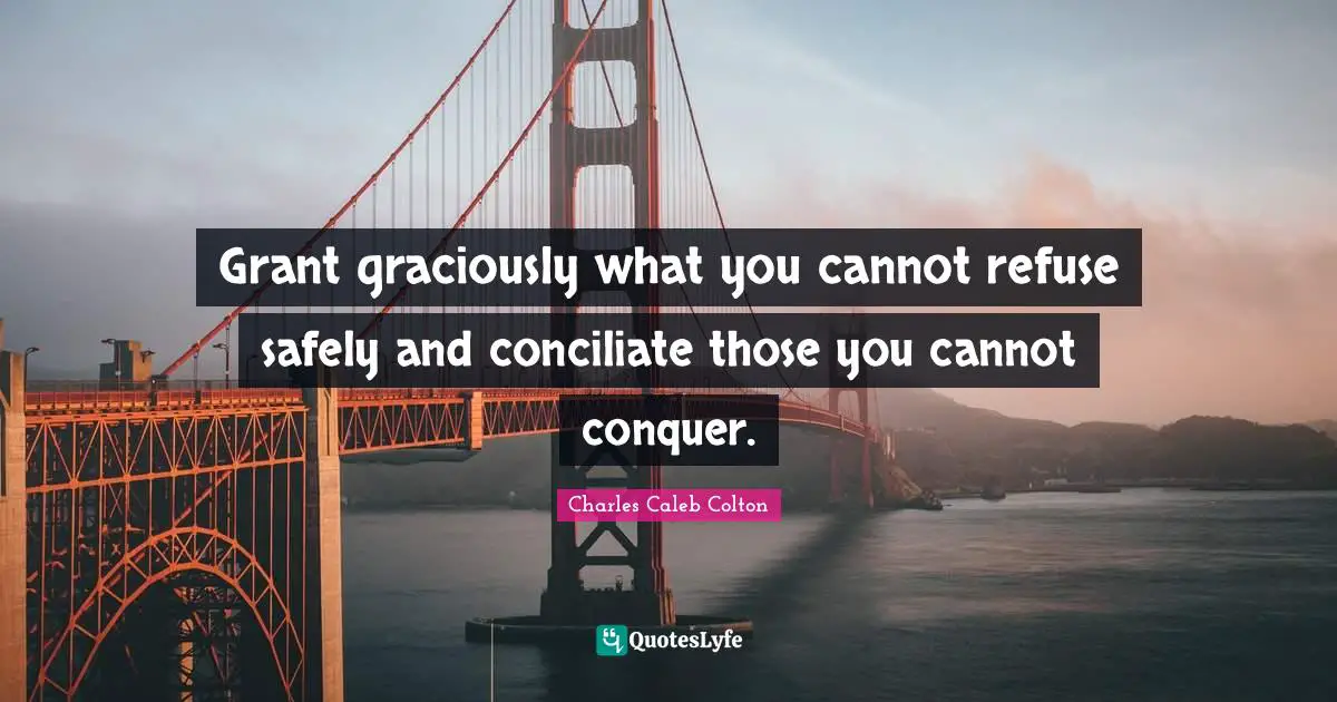 Grant graciously what you cannot refuse safely and conciliate those you cannot conquer.