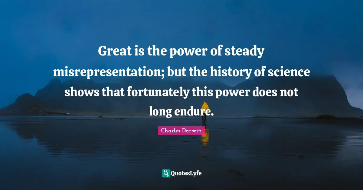Charles Darwin Quotes: "Great is the power of steady misrepresentation; but the history of science shows that fortunately this power does not long endure."