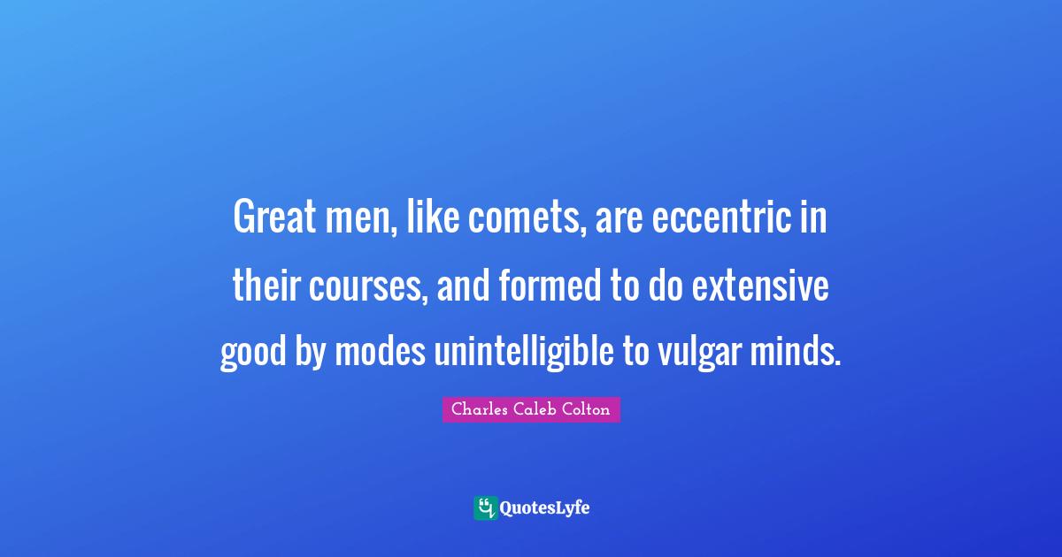 Great men, like comets, are eccentric in their courses, and formed to do extensive good by modes unintelligible to vulgar minds.