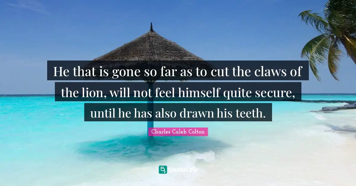 He that is gone so far as to cut the claws of the lion, will not feel himself quite secure, until he has also drawn his teeth.