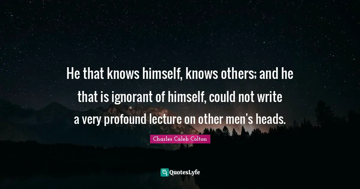 He that knows himself, knows others; and he that is ignorant of himself, could not write a very profound lecture on other men's heads.