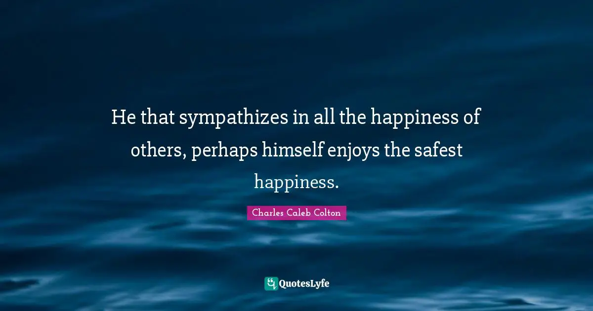 He that sympathizes in all the happiness of others, perhaps himself enjoys the safest happiness.