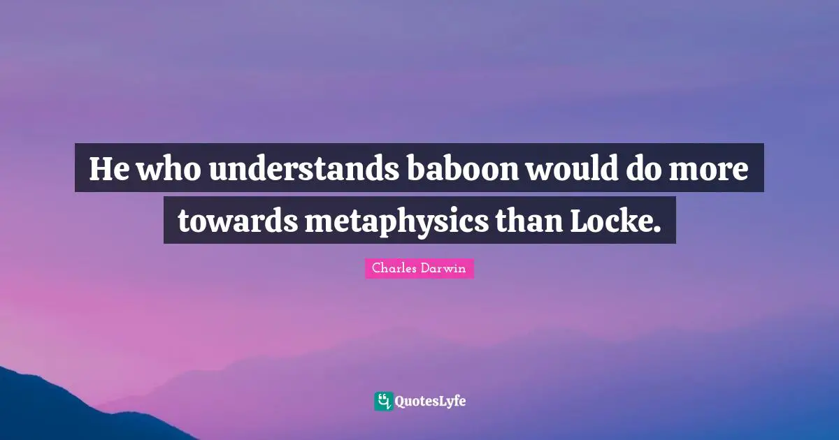 Charles Darwin Quotes: "He who understands baboon would do more towards metaphysics than Locke."