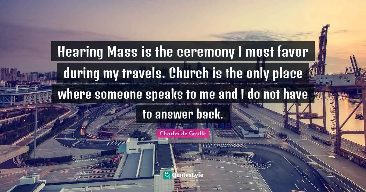 Hearing Mass is the ceremony I most favor during my travels. Church is the only place where someone speaks to me and I do not have to answer back.