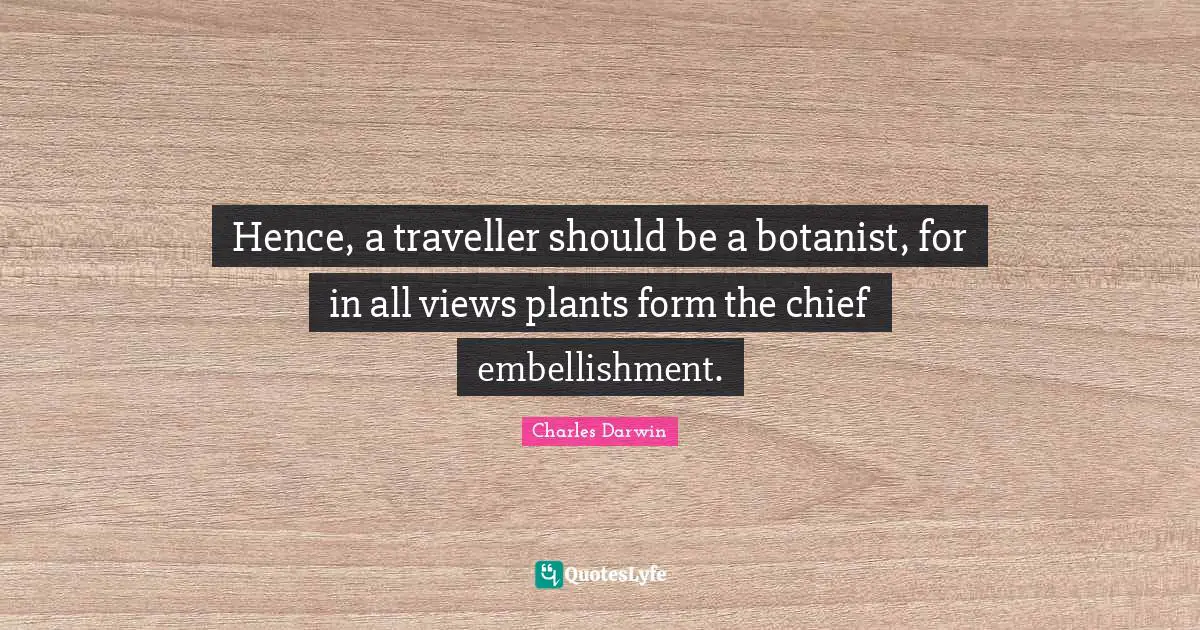 Traveller Quotes: "Hence, a traveller should be a botanist, for in all views plants form the chief embellishment."