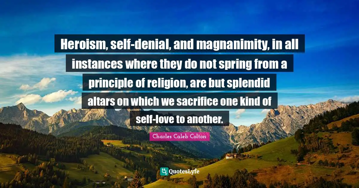 Magnanimity Quotes: "Heroism, self-denial, and magnanimity, in all instances where they do not spring from a principle of religion, are but splendid altars on which we sacrifice one kind of self-love to another."