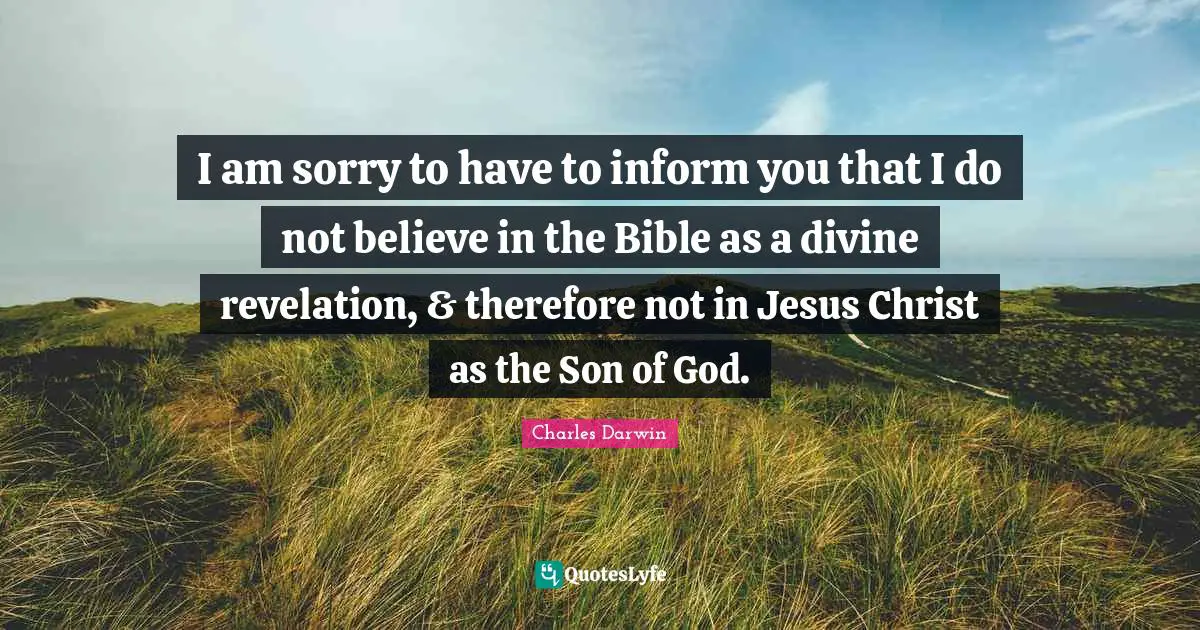 Charles Darwin Quotes: "I am sorry to have to inform you that I do not believe in the Bible as a divine revelation, & therefore not in Jesus Christ as the Son of God."