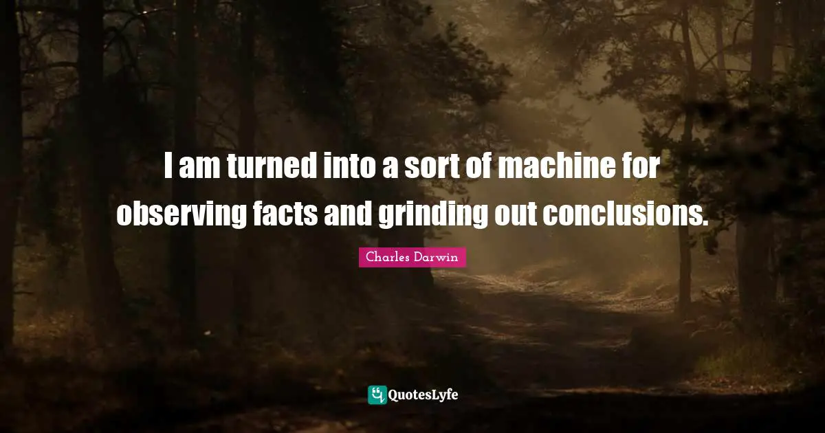 I am turned into a sort of machine for observing facts and grinding out conclusions.