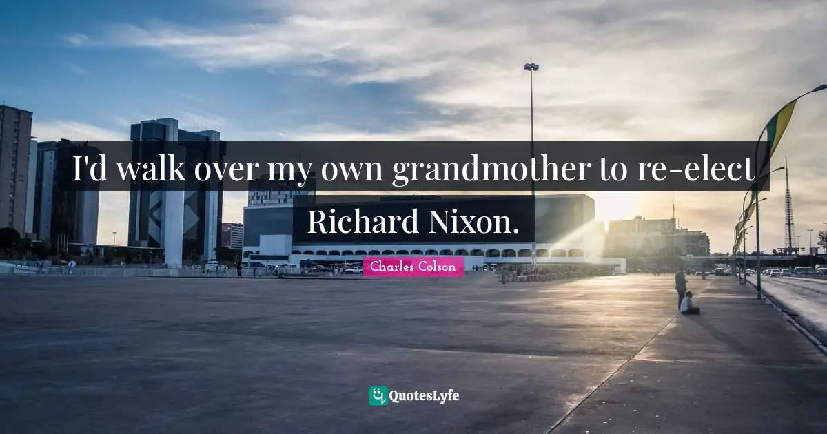 Charles Colson Quotes: "I'd walk over my own grandmother to re-elect Richard Nixon."